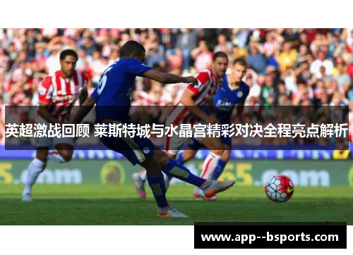 英超激战回顾 莱斯特城与水晶宫精彩对决全程亮点解析