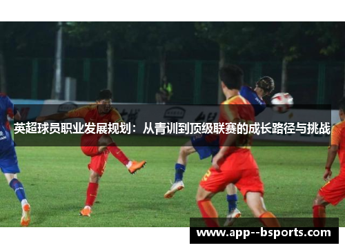 英超球员职业发展规划：从青训到顶级联赛的成长路径与挑战