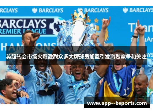 英超转会市场火爆激烈众多大牌球员加盟引发激烈竞争和关注