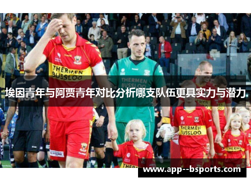埃因青年与阿贾青年对比分析哪支队伍更具实力与潜力 埃因青年与阿贾青年对比分析哪支队伍更具实力与潜力