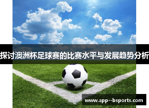 探讨澳洲杯足球赛的比赛水平与发展趋势分析 探讨澳洲杯足球赛的比赛水平与发展趋势分析