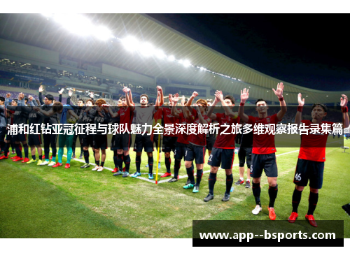浦和红钻亚冠征程与球队魅力全景深度解析之旅多维观察报告录集篇 浦和红钻亚冠征程与球队魅力全景深度解析之旅多维观察报告录集篇