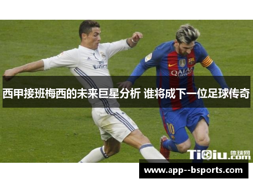 西甲接班梅西的未来巨星分析 谁将成下一位足球传奇 西甲接班梅西的未来巨星分析 谁将成下一位足球传奇