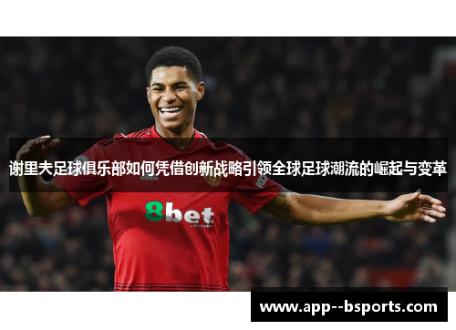 谢里夫足球俱乐部如何凭借创新战略引领全球足球潮流的崛起与变革