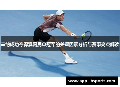 辛纳成功夺得澳网男单冠军的关键因素分析与赛事亮点解读 辛纳成功夺得澳网男单冠军的关键因素分析与赛事亮点解读