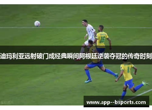 迪玛利亚远射破门成经典瞬间阿根廷逆袭夺冠的传奇时刻