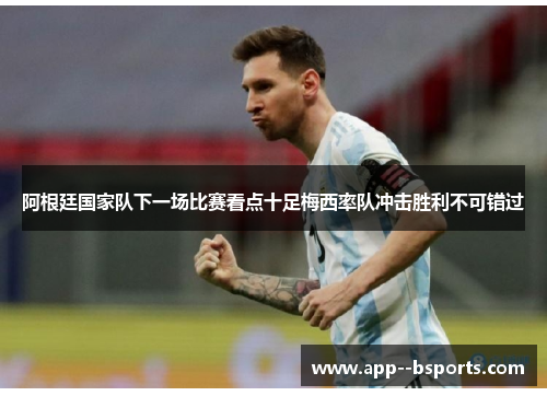阿根廷国家队下一场比赛看点十足梅西率队冲击胜利不可错过