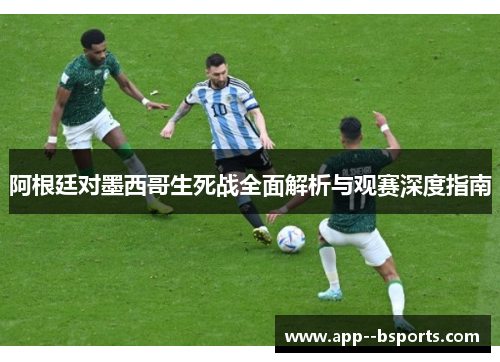 阿根廷对墨西哥生死战全面解析与观赛深度指南