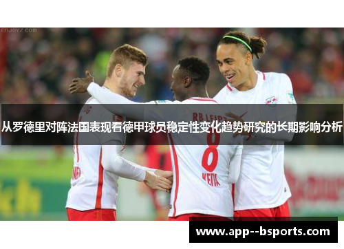 从罗德里对阵法国表现看德甲球员稳定性变化趋势研究的长期影响分析 从罗德里对阵法国表现看德甲球员稳定性变化趋势研究的长期影响分析