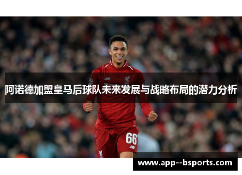 阿诺德加盟皇马后球队未来发展与战略布局的潜力分析