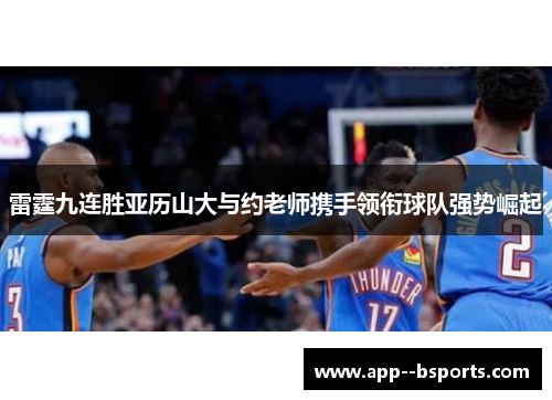 雷霆九连胜亚历山大与约老师携手领衔球队强势崛起 雷霆九连胜亚历山大与约老师携手领衔球队强势崛起