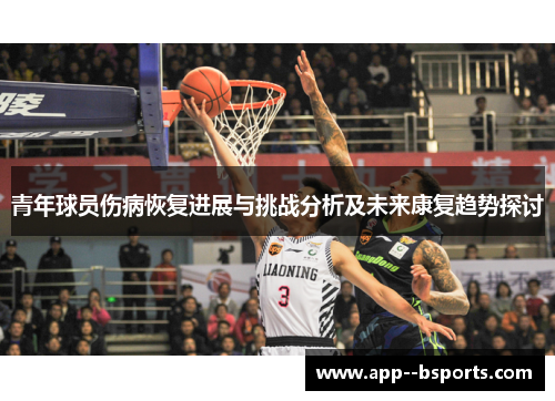 青年球员伤病恢复进展与挑战分析及未来康复趋势探讨