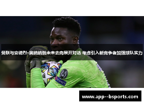 曼联与安德烈·奥纳纳就未来去向展开对话 考虑引入新竞争者加强球队实力