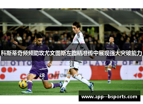 科斯蒂奇频频助攻尤文图斯左路精准传中展现强大突破能力