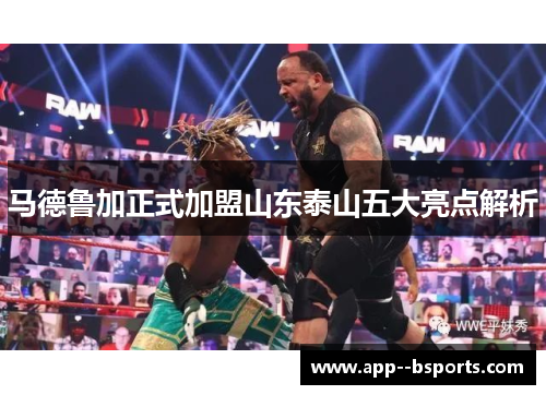 马德鲁加正式加盟山东泰山五大亮点解析