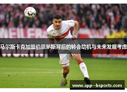 马尔斯卡克加盟伯恩茅斯背后的转会动机与未来发展考虑