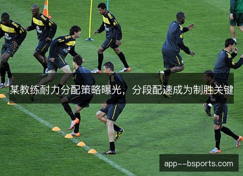 某教练耐力分配策略曝光，分段配速成为制胜关键
