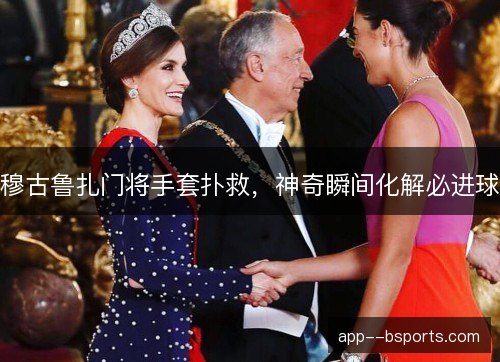 穆古鲁扎门将手套扑救，神奇瞬间化解必进球