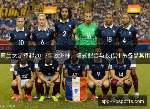 荷兰女足捧起2017年欧洲杯，墙式配合与长传冲吊各显其用