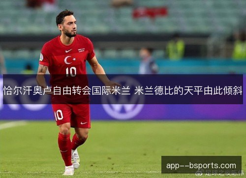 恰尔汗奥卢自由转会国际米兰 米兰德比的天平由此倾斜