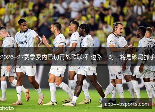 2026-27赛季费内巴切再战欧联杯 边路一对一将是破局抓手